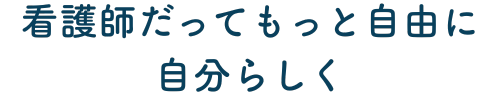 看護師だってもっと自由に、自分らしく